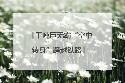 千吨巨无霸“空中转身”跨越铁路