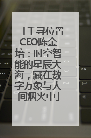 千寻位置CEO陈金培：时空智能的星辰大海，藏在数字万象与人间烟火中