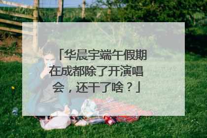 华晨宇端午假期在成都除了开演唱会，还干了啥？