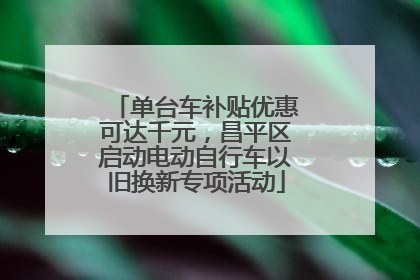 单台车补贴优惠可达千元，昌平区启动电动自行车以旧换新专项活动