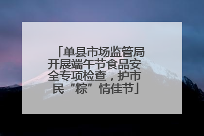 单县市场监管局开展端午节食品安全专项检查，护市民“粽”情佳节