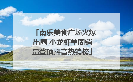 南乐美食广场火爆出圈 小龙虾单周销量登顶抖音热销榜