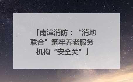 南漳消防：“消地联合”筑牢养老服务机构“安全关”