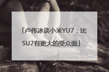 卢伟冰谈小米YU7：比SU7有更大的受众面
