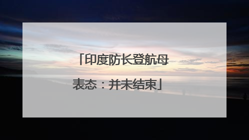 印度防长登航母表态：并未结束