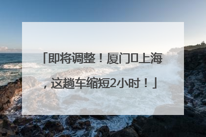即将调整！厦门⇌上海，这趟车缩短2小时！