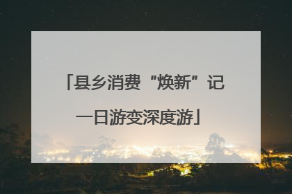 县乡消费“焕新”记 一日游变深度游