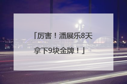 厉害！潘展乐8天拿下9块金牌！