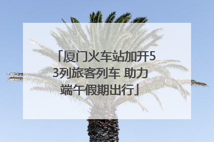 厦门火车站加开53列旅客列车 助力端午假期出行