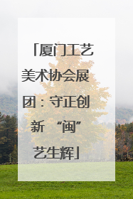 厦门工艺美术协会展团：守正创新 “闽”艺生辉