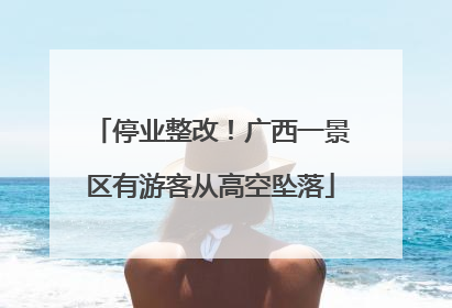 停业整改！广西一景区有游客从高空坠落