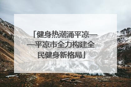健身热潮涌平凉——平凉市全力构建全民健身新格局