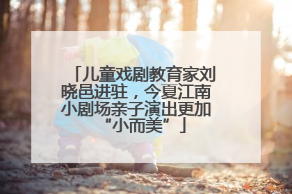 儿童戏剧教育家刘晓邑进驻，今夏江南小剧场亲子演出更加“小而美”