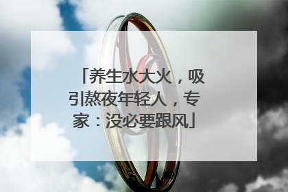 养生水大火，吸引熬夜年轻人，专家：没必要跟风