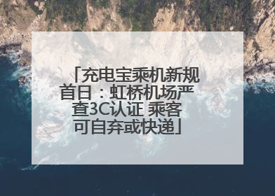 充电宝乘机新规首日：虹桥机场严查3C认证 乘客可自弃或快递