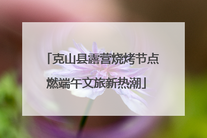 克山县露营烧烤节点燃端午文旅新热潮