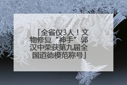 全省仅3人！文物修复“神手”郭汉中荣获第九届全国道德模范称号
