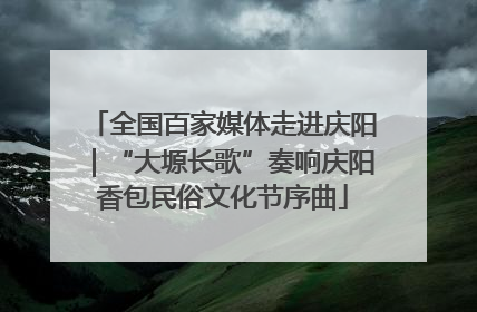 全国百家媒体走进庆阳｜“大塬长歌”奏响庆阳香包民俗文化节序曲