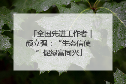 全国先进工作者｜颜立强：“生态信使”促绿富同兴