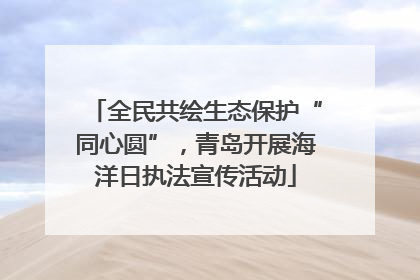 全民共绘生态保护“同心圆”，青岛开展海洋日执法宣传活动