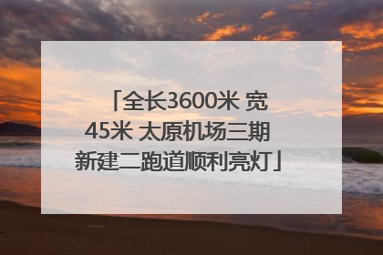 全长3600米 宽45米 太原机场三期新建二跑道顺利亮灯