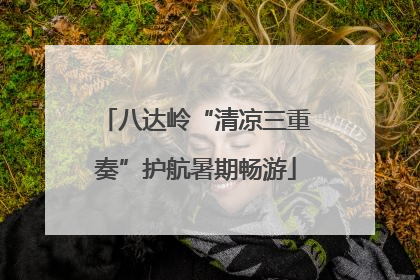八达岭“清凉三重奏”护航暑期畅游