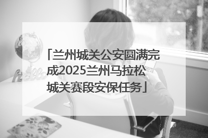 兰州城关公安圆满完成2025兰州马拉松城关赛段安保任务