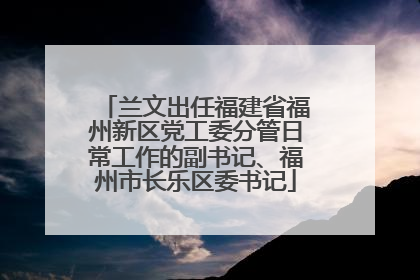 兰文出任福建省福州新区党工委分管日常工作的副书记、福州市长乐区委书记