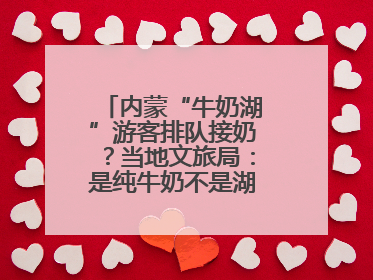 内蒙“牛奶湖”游客排队接奶？当地文旅局：是纯牛奶不是湖水，可放心喝