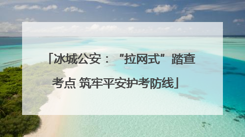 冰城公安：“拉网式”踏查考点 筑牢平安护考防线