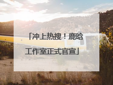冲上热搜！鹿晗工作室正式官宣