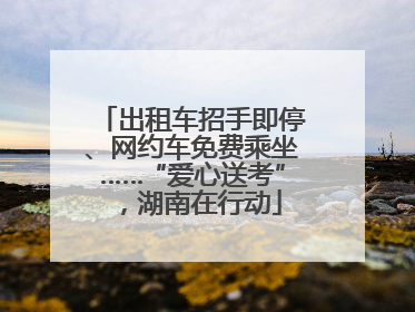 出租车招手即停、网约车免费乘坐……“爱心送考”，湖南在行动