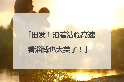 出发！沿着沾临高速看淄博也太美了！