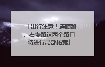 出行注意！通顺路、右堤路这两个路口将进行局部拓宽