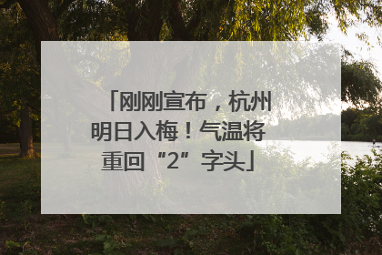 刚刚宣布，杭州明日入梅！气温将重回“2”字头