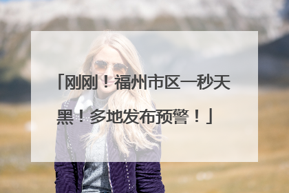 刚刚！福州市区一秒天黑！多地发布预警！