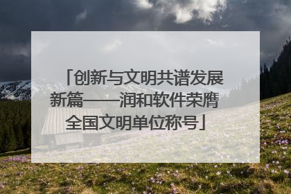创新与文明共谱发展新篇——润和软件荣膺全国文明单位称号