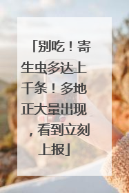 别吃！寄生虫多达上千条！多地正大量出现，看到立刻上报