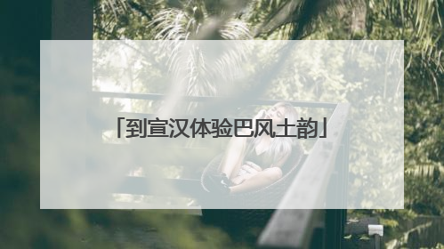 到宣汉体验巴风土韵