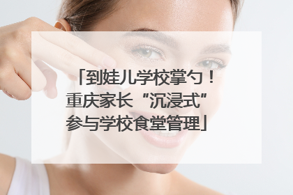 到娃儿学校掌勺！重庆家长“沉浸式”参与学校食堂管理