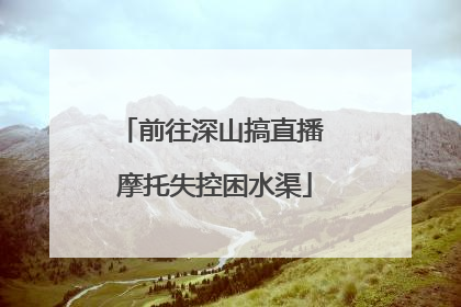 前往深山搞直播 摩托失控困水渠
