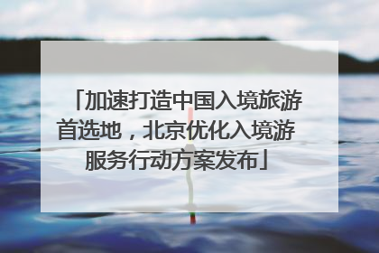 加速打造中国入境旅游首选地，北京优化入境游服务行动方案发布