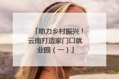 助力乡村振兴！云南打造家门口就业圈（一）