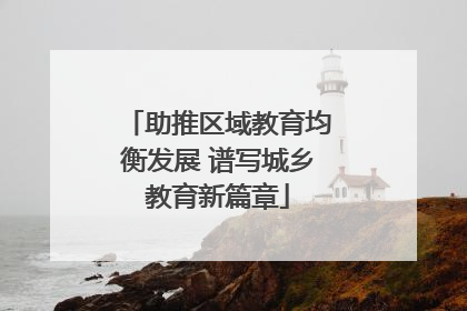助推区域教育均衡发展 谱写城乡教育新篇章