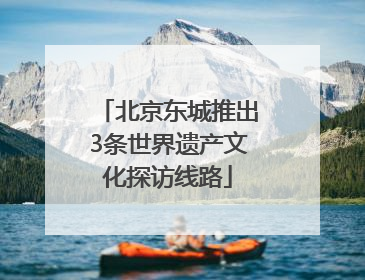 北京东城推出3条世界遗产文化探访线路