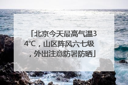 北京今天最高气温34℃，山区阵风六七级，外出注意防暑防晒