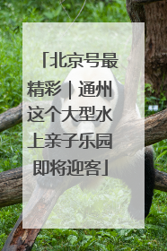 北京号最精彩｜通州这个大型水上亲子乐园即将迎客