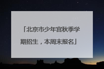 北京市少年宫秋季学期招生，本周末报名