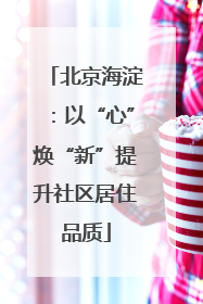 北京海淀：以“心”焕“新”提升社区居住品质
