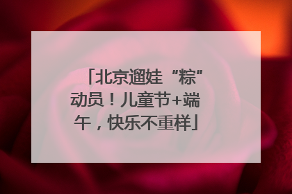 北京遛娃“粽”动员！儿童节+端午，快乐不重样